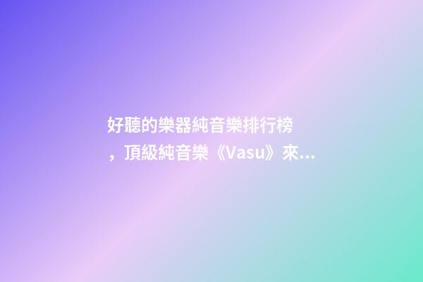 好聽的樂器純音樂排行榜，頂級純音樂《Vasu》來自森林的蟲鳴鳥叫、潺潺流水和徐徐清風